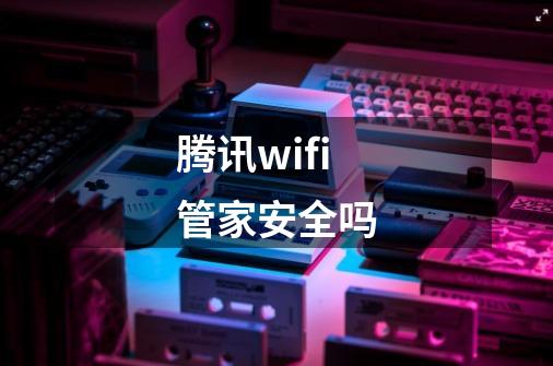 腾讯wifi管家安全吗-第1张-游戏资讯-龙启科技