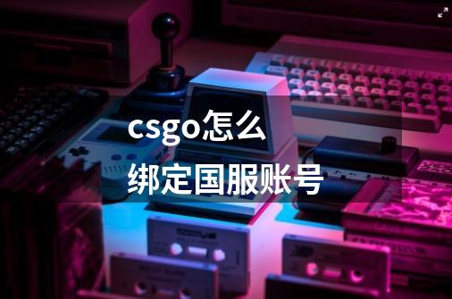 csgo怎么绑定国服账号-第1张-游戏资讯-龙启科技