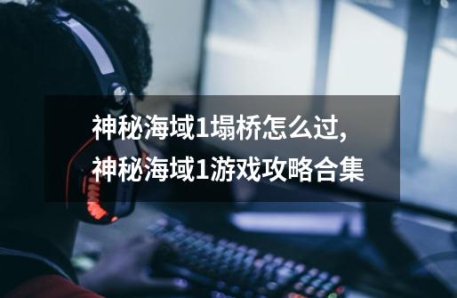 神秘海域1塌桥怎么过,神秘海域1游戏攻略合集-第1张-游戏资讯-龙启科技