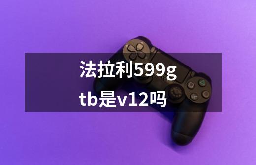 法拉利599gtb是v12吗-第1张-游戏资讯-龙启科技