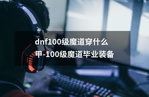 dnf100级魔道穿什么甲-100级魔道毕业装备-第1张-游戏资讯-龙启科技