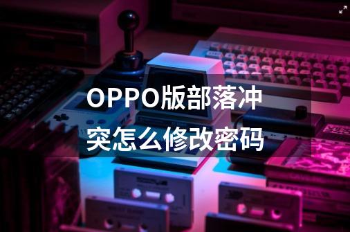 OPPO版部落冲突怎么修改密码-第1张-游戏资讯-龙启科技