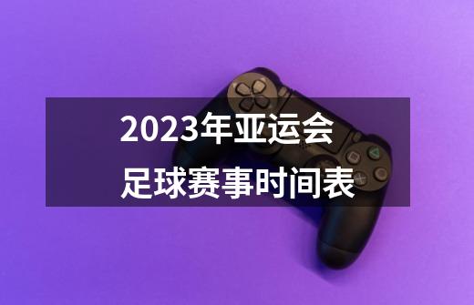 2023年亚运会足球赛事时间表-第1张-游戏资讯-龙启科技