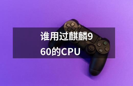 谁用过麒麟960的CPU-第1张-游戏资讯-龙启科技