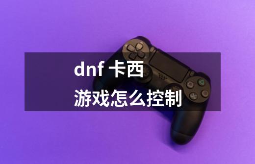 dnf 卡西游戏怎么控制-第1张-游戏资讯-龙启科技