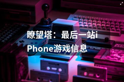 瞭望塔：最后一站iPhone游戏信息-第1张-游戏资讯-龙启科技