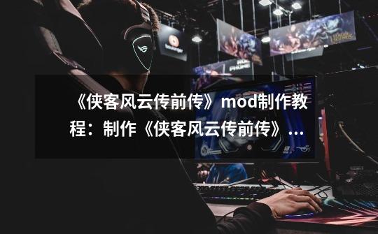 《侠客风云传前传》mod制作教程：制作《侠客风云传前传》模组教程详解-第1张-游戏资讯-龙启科技