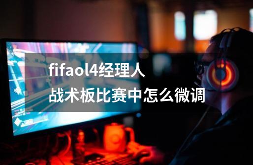 fifaol4经理人战术板比赛中怎么微调-第1张-游戏资讯-龙启科技