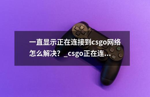 一直显示正在连接到csgo网络怎么解决？_csgo正在连接到csgo网络如何-第1张-游戏资讯-龙启科技