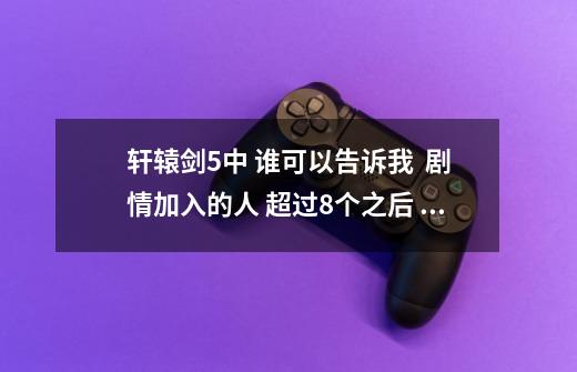 轩辕剑5中 谁可以告诉我  剧情加入的人 超过8个之后 怎么把他们设置到队伍里啊-第1张-游戏资讯-龙启科技