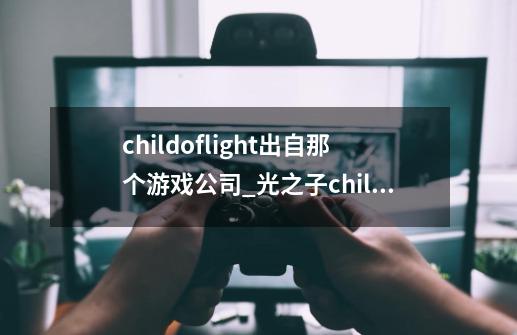 childoflight出自那个游戏公司_光之子childoflight-第1张-游戏资讯-龙启科技