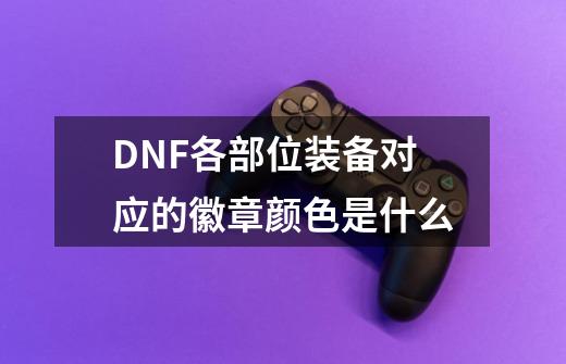 DNF各部位装备对应的徽章颜色是什么-第1张-游戏资讯-龙启科技