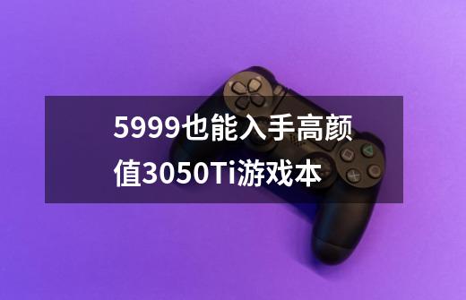 5999也能入手高颜值3050Ti游戏本-第1张-游戏资讯-龙启科技