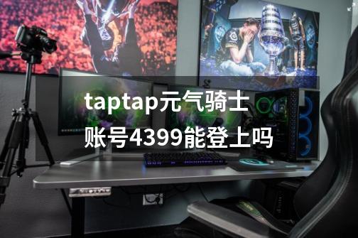 taptap元气骑士账号4399能登上吗-第1张-游戏资讯-龙启科技