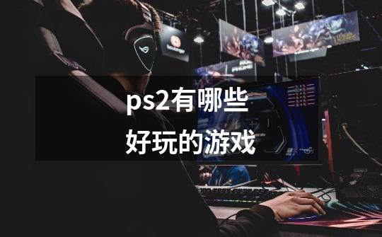 ps2有哪些好玩的游戏-第1张-游戏资讯-龙启科技