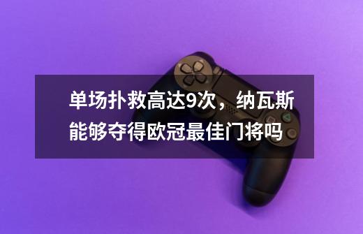 单场扑救高达9次，纳瓦斯能够夺得欧冠最佳门将吗-第1张-游戏资讯-龙启科技