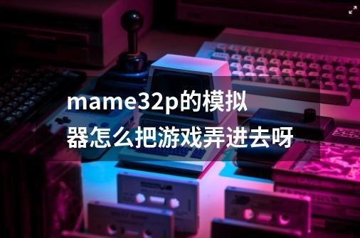 mame32p的模拟器怎么把游戏弄进去呀-第1张-游戏资讯-龙启科技