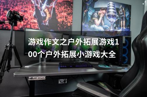 游戏作文之户外拓展游戏100个户外拓展小游戏大全-第1张-游戏资讯-龙启科技