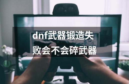 dnf武器锻造失败会不会碎武器-第1张-游戏资讯-龙启科技