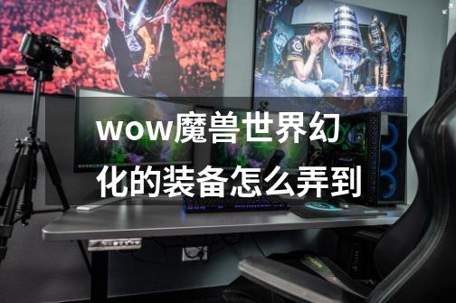 wow魔兽世界幻化的装备怎么弄到-第1张-游戏资讯-龙启科技