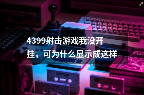 4399射击游戏我没开挂，可为什么显示成这样-第1张-游戏资讯-龙启科技