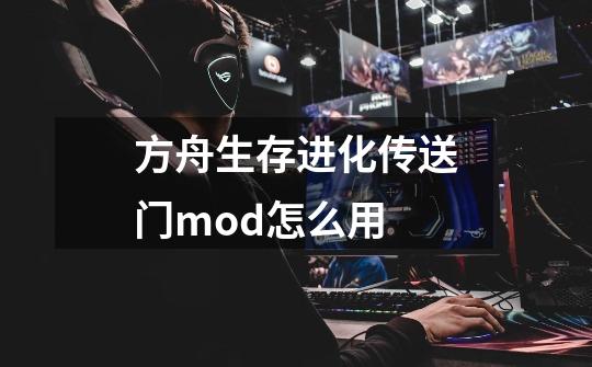 方舟生存进化传送门mod怎么用-第1张-游戏资讯-龙启科技