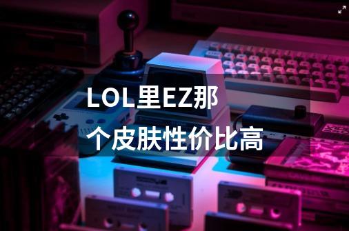 LOL里EZ那个皮肤性价比高-第1张-游戏资讯-龙启科技