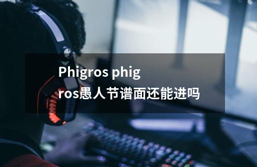 Phigros phigros愚人节谱面还能进吗-第1张-游戏资讯-龙启科技