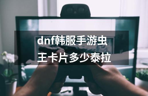 dnf韩服手游虫王卡片多少泰拉-第1张-游戏资讯-龙启科技