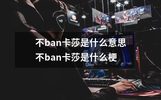 不ban卡莎是什么意思不ban卡莎是什么梗-第1张-游戏资讯-龙启科技