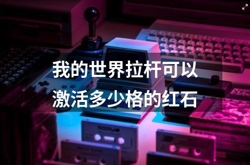 我的世界拉杆可以激活多少格的红石-第1张-游戏资讯-龙启科技