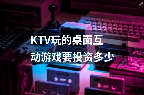 KTV玩的桌面互动游戏要投资多少-第1张-游戏资讯-龙启科技