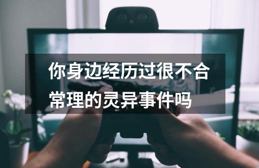 你身边经历过很不合常理的灵异事件吗-第1张-游戏资讯-龙启科技