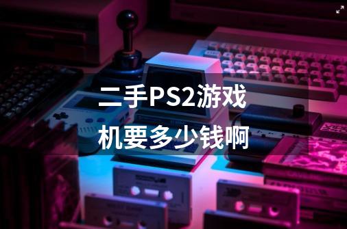 二手PS2游戏机要多少钱啊-第1张-游戏资讯-龙启科技