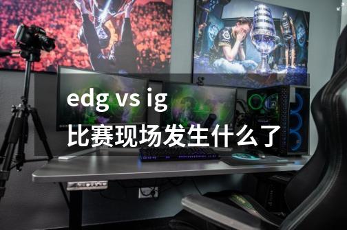 edg vs ig比赛现场发生什么了-第1张-游戏资讯-龙启科技