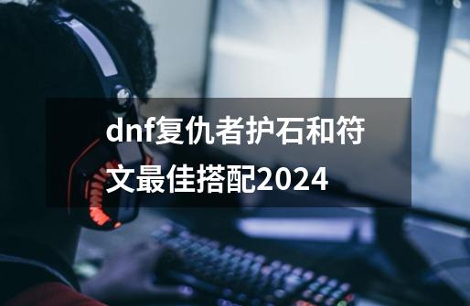 dnf复仇者护石和符文最佳搭配2024-第1张-游戏资讯-龙启科技