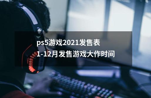 ps5游戏2021发售表 1-12月发售游戏大作时间-第1张-游戏资讯-龙启科技