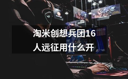 淘米创想兵团16人远征用什么开-第1张-游戏资讯-龙启科技