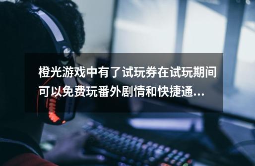 橙光游戏中有了试玩券在试玩期间可以免费玩番外剧情和快捷通道吗-第1张-游戏资讯-龙启科技