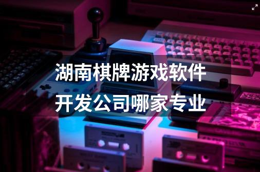 湖南棋牌游戏软件开发公司哪家专业-第1张-游戏资讯-龙启科技