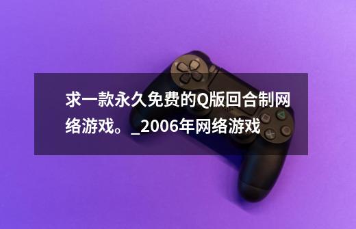 求一款永久免费的Q版回合制网络游戏。_2006年网络游戏-第1张-游戏资讯-龙启科技