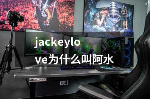 jackeylove为什么叫阿水-第1张-游戏资讯-龙启科技