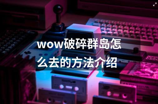 wow破碎群岛怎么去的方法介绍-第1张-游戏资讯-龙启科技