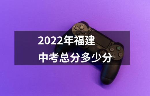 2022年福建中考总分多少分-第1张-游戏资讯-龙启科技