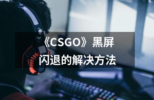 《CSGO》黑屏闪退的解决方法-第1张-游戏资讯-龙启科技