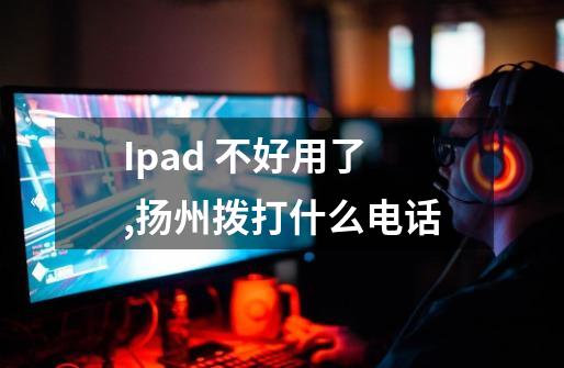 Ipad 不好用了,扬州拨打什么电话-第1张-游戏资讯-龙启科技