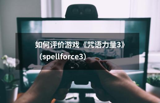 如何评价游戏《咒语力量3》（spellforce3）-第1张-游戏资讯-龙启科技