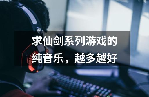 求仙剑系列游戏的纯音乐，越多越好-第1张-游戏资讯-龙启科技