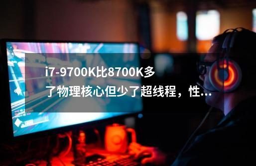 i7-9700K比8700K多了物理核心但少了超线程，性能提升大吗-第1张-游戏资讯-龙启科技