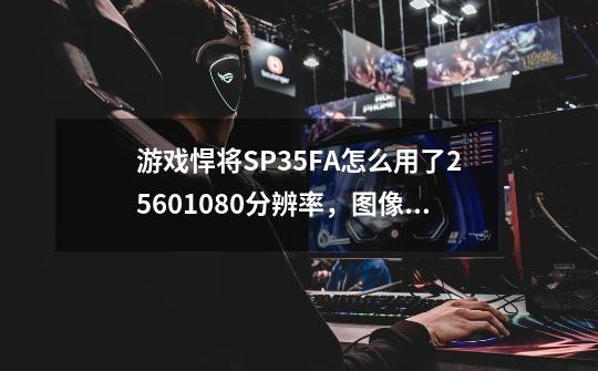 游戏悍将SP35FA怎么用了2560*1080分辨率，图像不会变形吗-第1张-游戏资讯-龙启科技